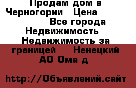 Продам дом в Черногории › Цена ­ 12 800 000 - Все города Недвижимость » Недвижимость за границей   . Ненецкий АО,Ома д.